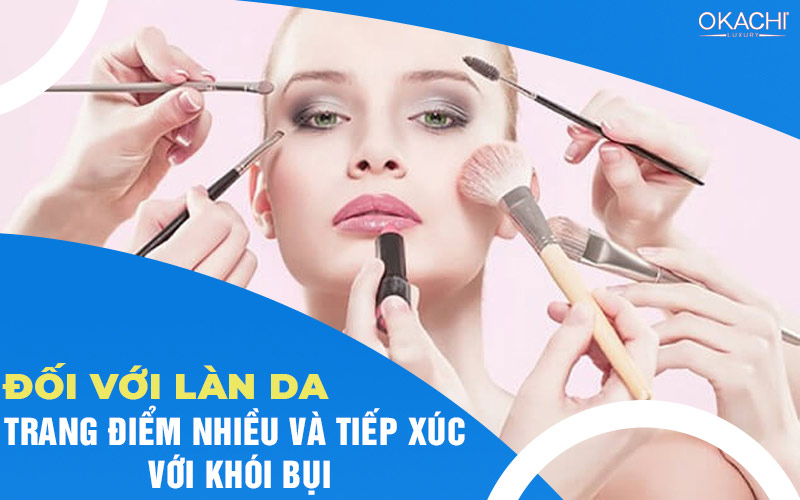 Đối với làn da trang điểm nhiều và tiếc xúc với khói bụi